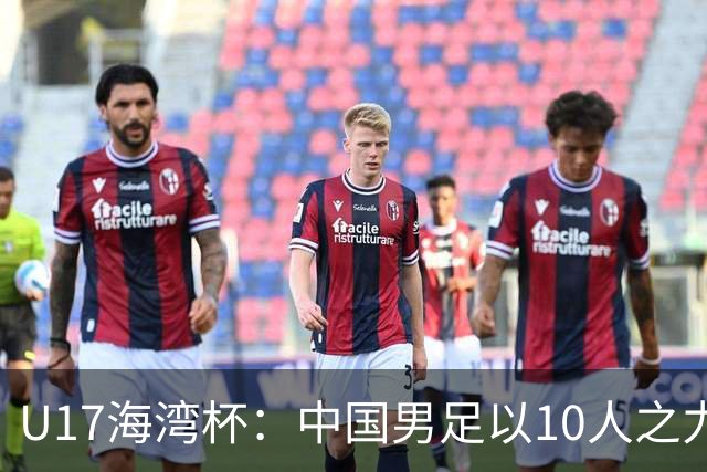U17海湾杯：中国男足以10人之力2-1战胜阿曼，强势领跑小组